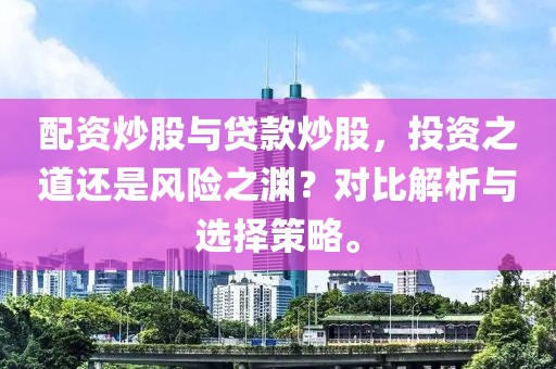 配资炒股与贷款炒股，投资之道还是风险之渊？对比解析与选择策略。