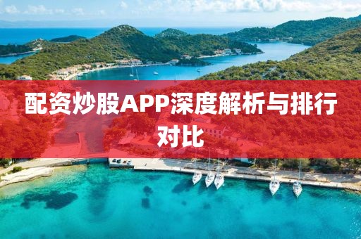 配资炒股APP深度解析与排行对比