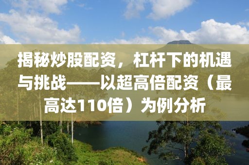 揭秘炒股配资，杠杆下的机遇与挑战——以超高倍配资（最高达110倍）为例分析