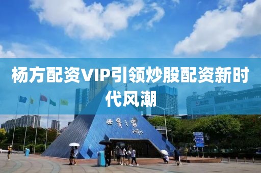 杨方配资VIP引领炒股配资新时代风潮