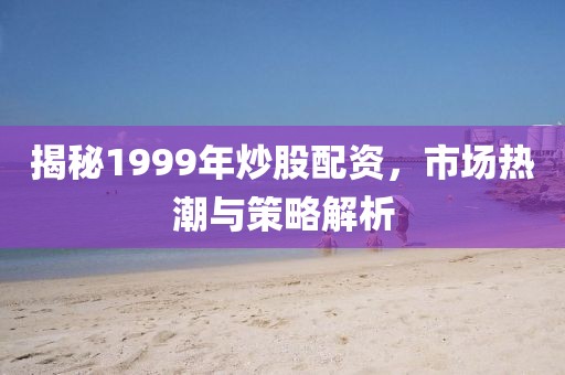 揭秘1999年炒股配资，市场热潮与策略解析