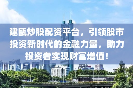 建瓯炒股配资平台，引领股市投资新时代的金融力量，助力投资者实现财富增值！