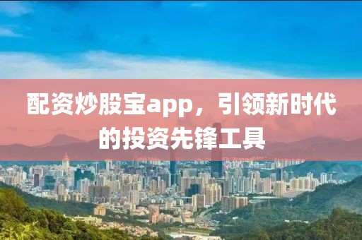 配资炒股宝app，引领新时代的投资先锋工具