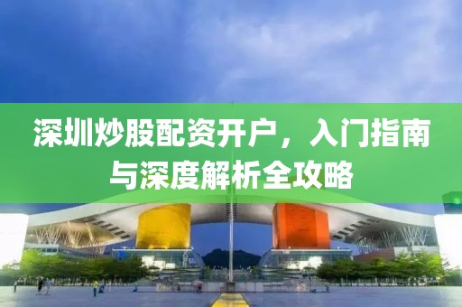 深圳炒股配资开户，入门指南与深度解析全攻略