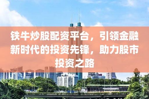 铁牛炒股配资平台，引领金融新时代的投资先锋，助力股市投资之路