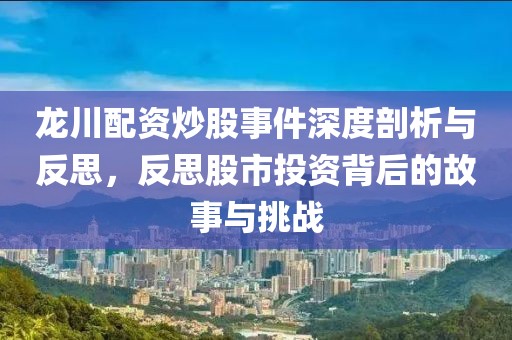 龙川配资炒股事件深度剖析与反思，反思股市投资背后的故事与挑战