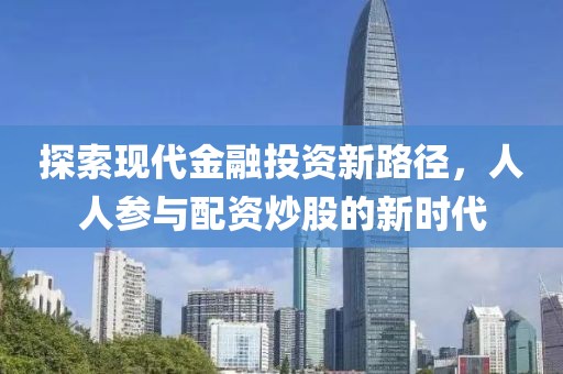 探索现代金融投资新路径，人人参与配资炒股的新时代