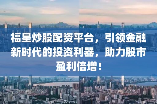 福星炒股配资平台，引领金融新时代的投资利器，助力股市盈利倍增！