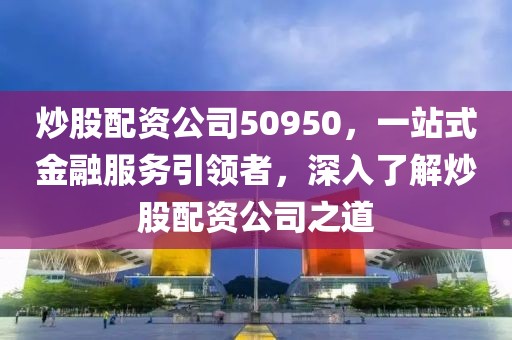 炒股配资公司50950，一站式金融服务引领者，深入了解炒股配资公司之道