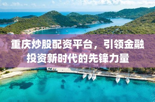 重庆炒股配资平台，引领金融投资新时代的先锋力量