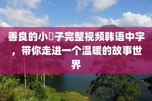 善良的小峓子完整视频韩语中字，带你走进一个温暖的故事世界