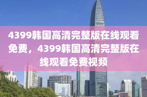 4399韩国高清完整版在线观看免费，4399韩国高清完整版在线观看免费视频