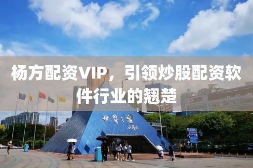 杨方配资VIP，引领炒股配资软件行业的翘楚