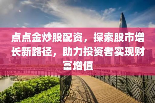 点点金炒股配资，探索股市增长新路径，助力投资者实现财富增值