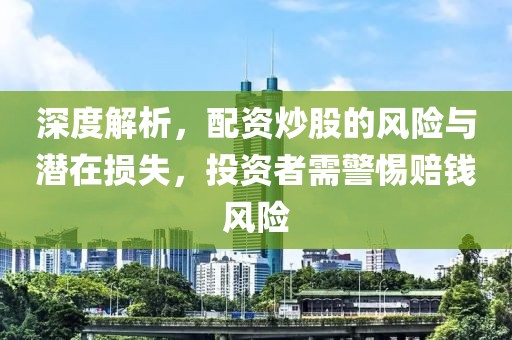 深度解析，配资炒股的风险与潜在损失，投资者需警惕赔钱风险