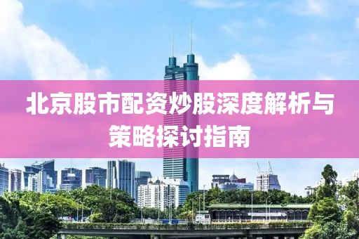 北京股市配资炒股深度解析与策略探讨指南