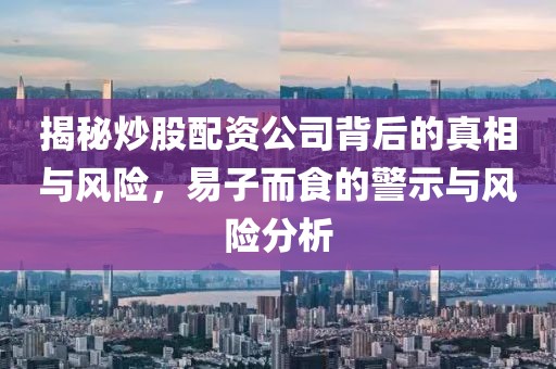 揭秘炒股配资公司背后的真相与风险，易子而食的警示与风险分析