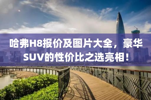 哈弗H8报价及图片大全，豪华SUV的性价比之选亮相！