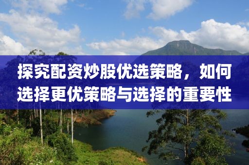 探究配资炒股优选策略，如何选择更优策略与选择的重要性