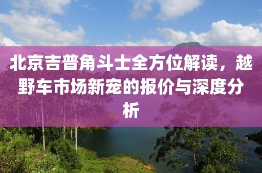 北京吉普角斗士全方位解读，越野车市场新宠的报价与深度分析