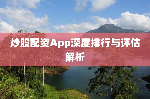 炒股配资App深度排行与评估解析