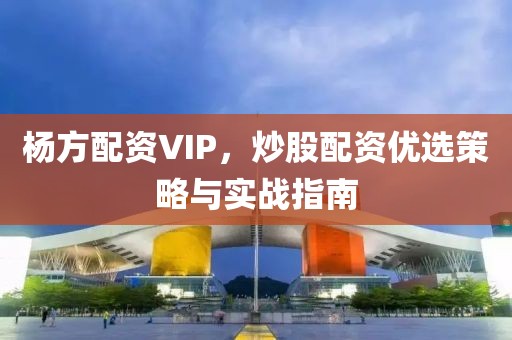 杨方配资VIP，炒股配资优选策略与实战指南