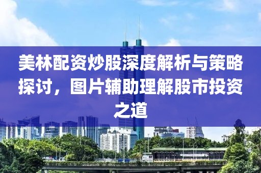 美林配资炒股深度解析与策略探讨，图片辅助理解股市投资之道