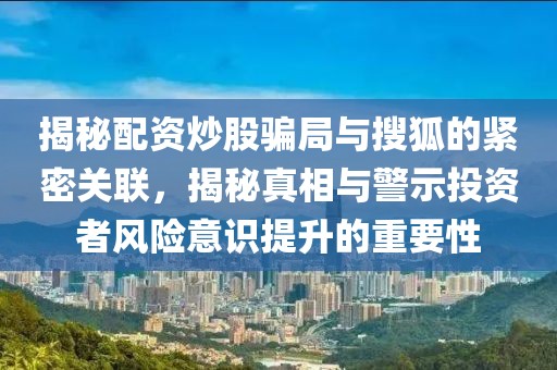 揭秘配资炒股骗局与搜狐的紧密关联，揭秘真相与警示投资者风险意识提升的重要性