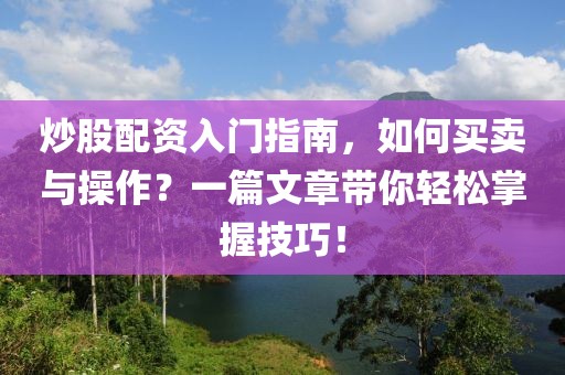 炒股配资入门指南，如何买卖与操作？一篇文章带你轻松掌握技巧！