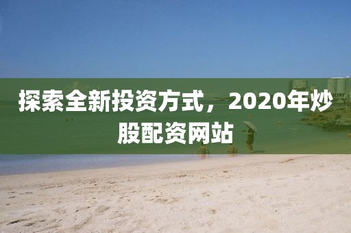 探索全新投资方式，2020年炒股配资网站