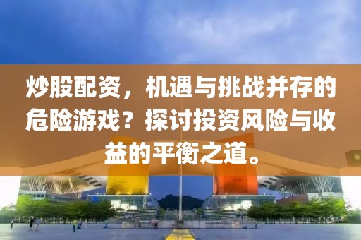 炒股配资，机遇与挑战并存的危险游戏？探讨投资风险与收益的平衡之道。