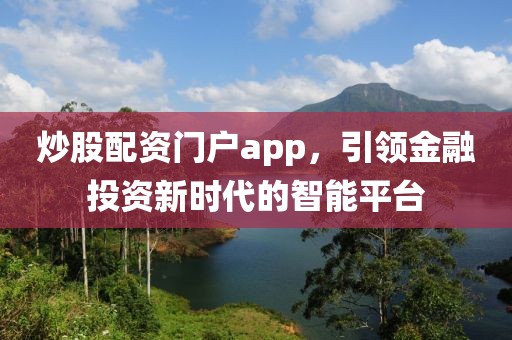 炒股配资门户app，引领金融投资新时代的智能平台