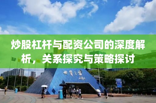 炒股杠杆与配资公司的深度解析，关系探究与策略探讨