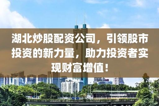 湖北炒股配资公司，引领股市投资的新力量，助力投资者实现财富增值！