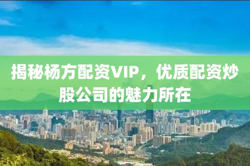 揭秘杨方配资VIP，优质配资炒股公司的魅力所在