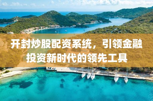 开封炒股配资系统，引领金融投资新时代的领先工具