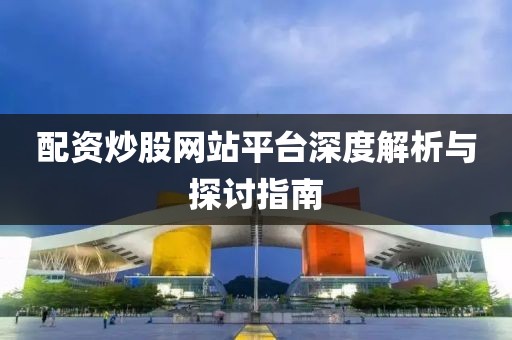 配资炒股网站平台深度解析与探讨指南