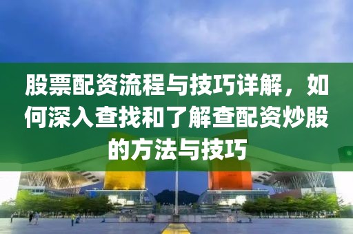 股票配资流程与技巧详解，如何深入查找和了解查配资炒股的方法与技巧