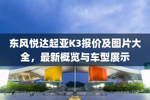 东风悦达起亚K3报价及图片大全，最新概览与车型展示