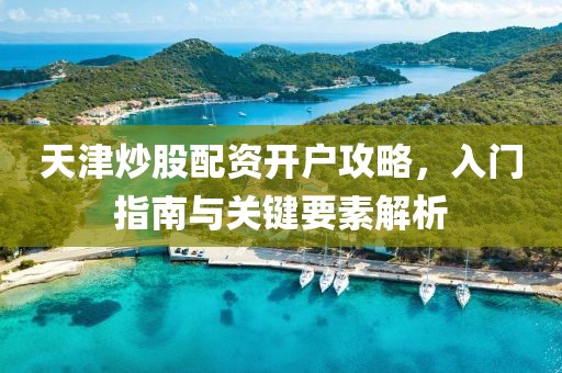 天津炒股配资开户攻略，入门指南与关键要素解析