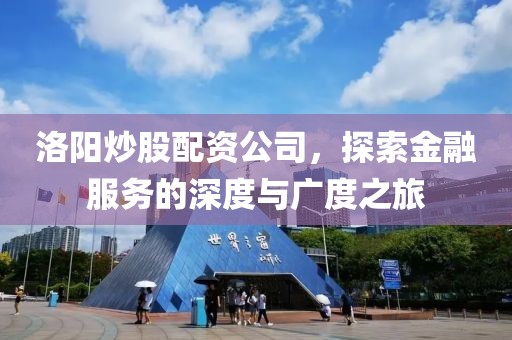 洛阳炒股配资公司，探索金融服务的深度与广度之旅