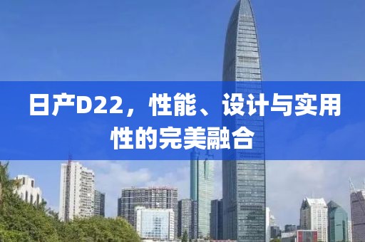 日产D22，性能、设计与实用性的完美融合