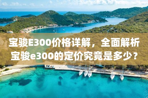 宝骏E300价格详解，全面解析宝骏e300的定价究竟是多少？