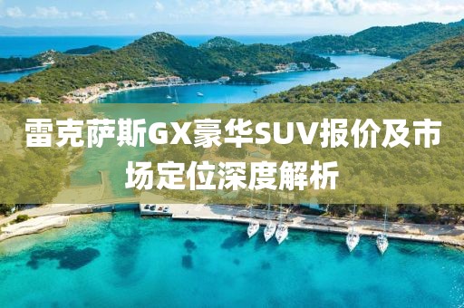 雷克萨斯GX豪华SUV报价及市场定位深度解析