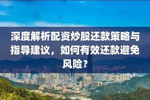 深度解析配资炒股还款策略与指导建议，如何有效还款避免风险？