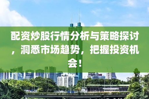 配资炒股行情分析与策略探讨，洞悉市场趋势，把握投资机会！