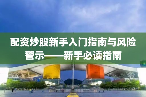 配资炒股新手入门指南与风险警示——新手必读指南