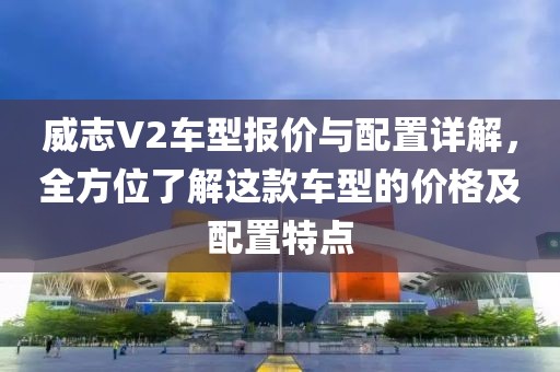 威志V2车型报价与配置详解，全方位了解这款车型的价格及配置特点