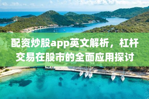 配资炒股app英文解析，杠杆交易在股市的全面应用探讨