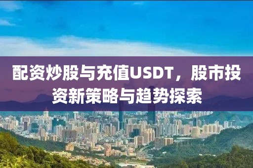 配资炒股与充值USDT，股市投资新策略与趋势探索